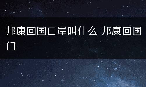 邦康回国口岸叫什么 邦康回国门