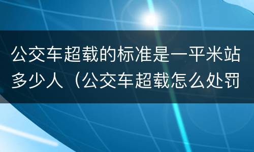 公交车超载的标准是一平米站多少人（公交车超载怎么处罚规定）