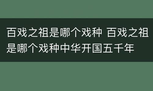百戏之祖是哪个戏种 百戏之祖是哪个戏种中华开国五千年