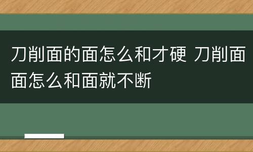 刀削面的面怎么和才硬 刀削面面怎么和面就不断