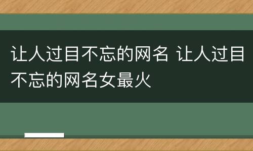 让人过目不忘的网名 让人过目不忘的网名女最火