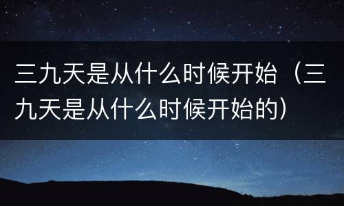三九天是从什么时候开始（三九天是从什么时候开始的）