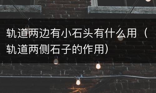 轨道两边有小石头有什么用（轨道两侧石子的作用）
