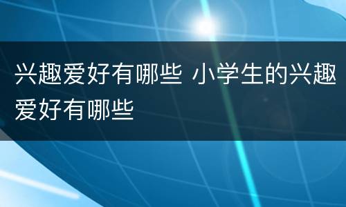 兴趣爱好有哪些 小学生的兴趣爱好有哪些