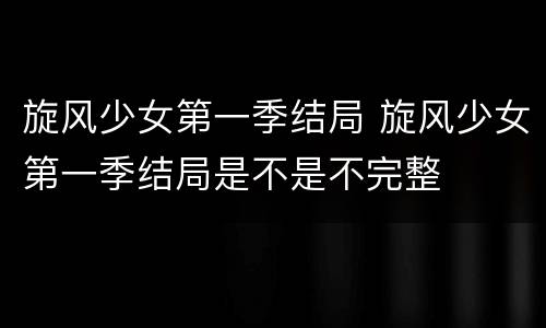 旋风少女第一季结局 旋风少女第一季结局是不是不完整