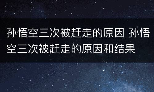 孙悟空三次被赶走的原因 孙悟空三次被赶走的原因和结果