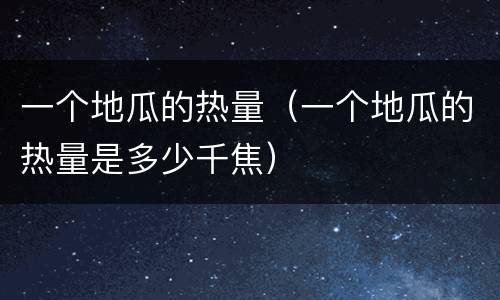 一个地瓜的热量（一个地瓜的热量是多少千焦）