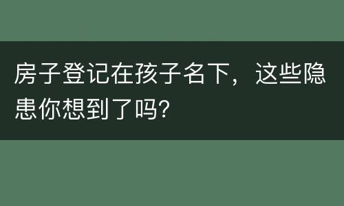 房子登记在孩子名下，这些隐患你想到了吗？