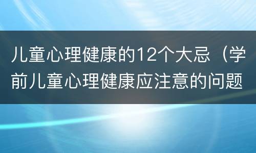 儿童心理健康的12个大忌（学前儿童心理健康应注意的问题）