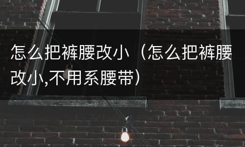 怎么把裤腰改小（怎么把裤腰改小,不用系腰带）