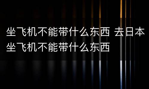 坐飞机不能带什么东西 去日本坐飞机不能带什么东西