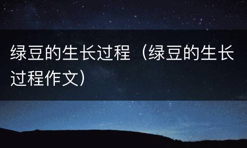 绿豆的生长过程（绿豆的生长过程作文）