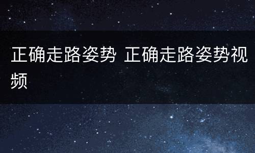 正确走路姿势 正确走路姿势视频