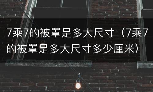 7乘7的被罩是多大尺寸（7乘7的被罩是多大尺寸多少厘米）