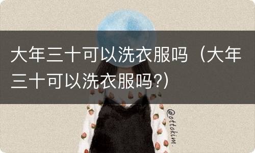 大年三十可以洗衣服吗（大年三十可以洗衣服吗?）