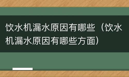 饮水机漏水原因有哪些（饮水机漏水原因有哪些方面）