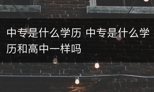 中专是什么学历 中专是什么学历和高中一样吗