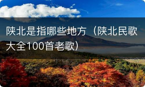 陕北是指哪些地方（陕北民歌大全100首老歌）