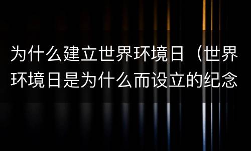 为什么建立世界环境日（世界环境日是为什么而设立的纪念日）