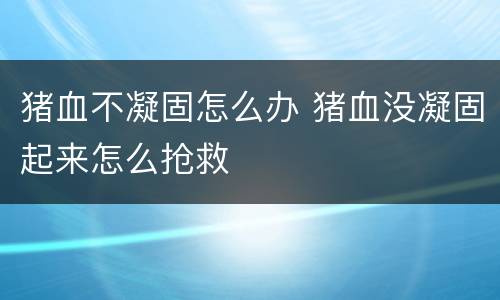 猪血不凝固怎么办 猪血没凝固起来怎么抢救