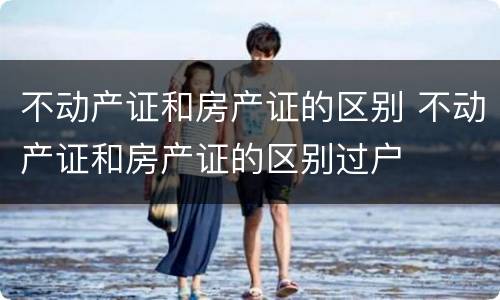 不动产证和房产证的区别 不动产证和房产证的区别过户
