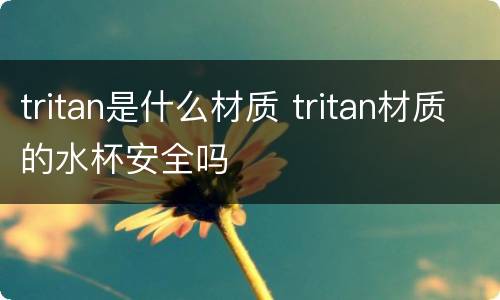 tritan是什么材质 tritan材质的水杯安全吗