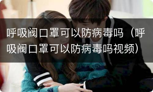 呼吸阀口罩可以防病毒吗（呼吸阀口罩可以防病毒吗视频）
