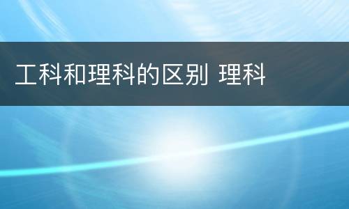 工科和理科的区别 理科