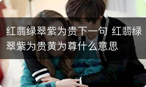 红翡绿翠紫为贵下一句 红翡绿翠紫为贵黄为尊什么意思