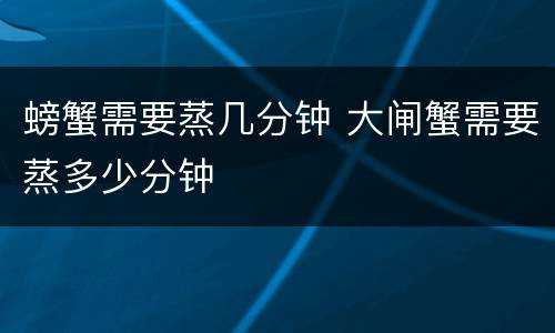 螃蟹需要蒸几分钟 大闸蟹需要蒸多少分钟