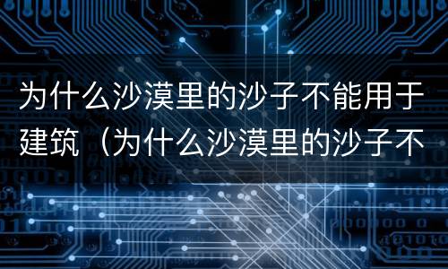 为什么沙漠里的沙子不能用于建筑（为什么沙漠里的沙子不能用于建筑工人）