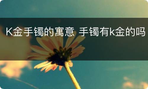 K金手镯的寓意 手镯有k金的吗