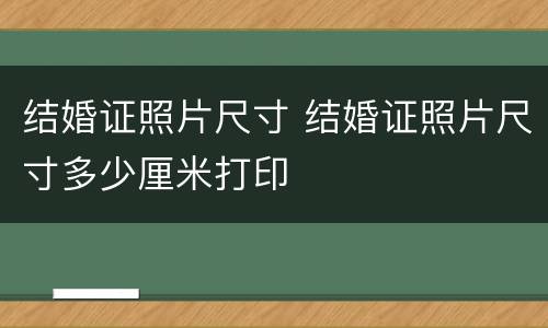结婚证照片尺寸 结婚证照片尺寸多少厘米打印
