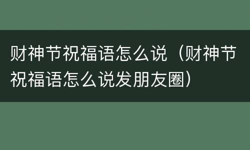 财神节祝福语怎么说（财神节祝福语怎么说发朋友圈）