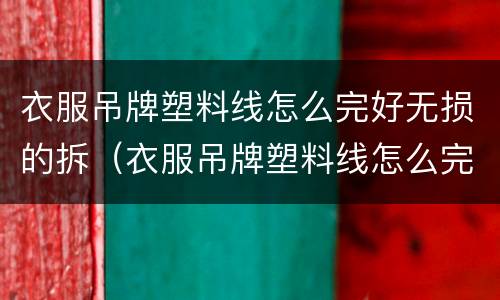 衣服吊牌塑料线怎么完好无损的拆（衣服吊牌塑料线怎么完好无损的拆掉）