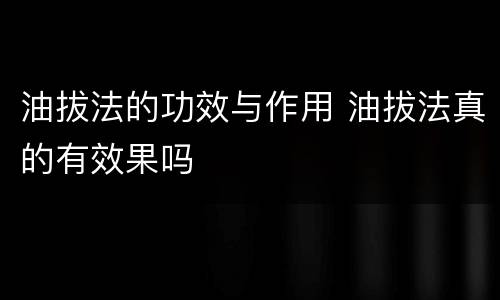 油拔法的功效与作用 油拔法真的有效果吗