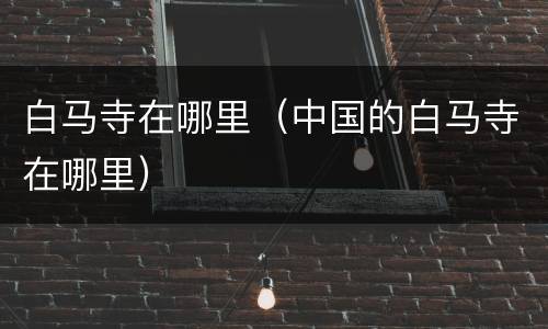 白马寺在哪里（中国的白马寺在哪里）