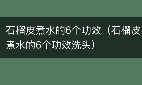 石榴皮煮水的6个功效（石榴皮煮水的6个功效洗头）