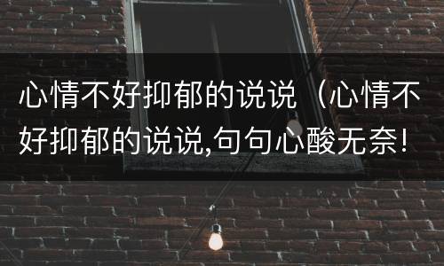 心情不好抑郁的说说（心情不好抑郁的说说,句句心酸无奈!）