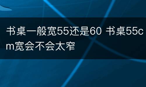 书桌一般宽55还是60 书桌55cm宽会不会太窄