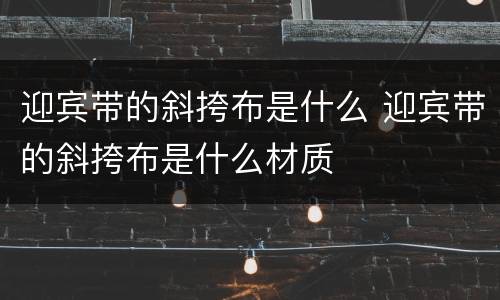 迎宾带的斜挎布是什么 迎宾带的斜挎布是什么材质