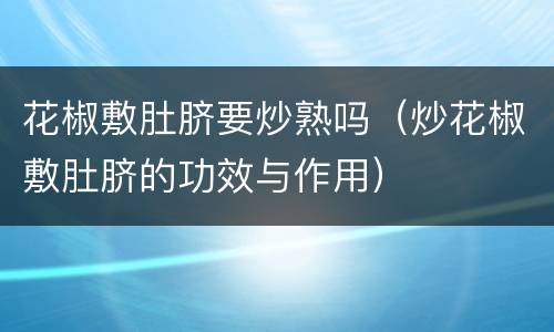 花椒敷肚脐要炒熟吗（炒花椒敷肚脐的功效与作用）