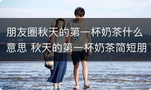 朋友圈秋天的第一杯奶茶什么意思 秋天的第一杯奶茶简短朋友圈句子