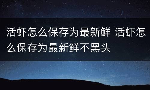 活虾怎么保存为最新鲜 活虾怎么保存为最新鲜不黑头