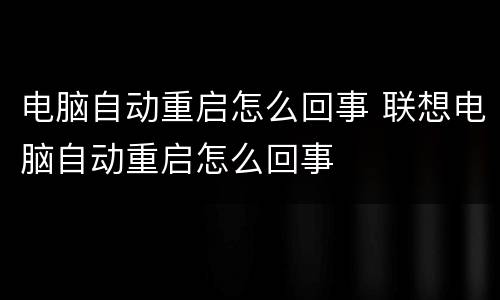 电脑自动重启怎么回事 联想电脑自动重启怎么回事