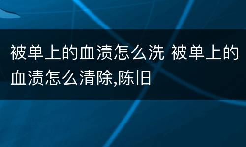 被单上的血渍怎么洗 被单上的血渍怎么清除,陈旧