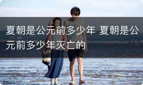 夏朝是公元前多少年 夏朝是公元前多少年灭亡的