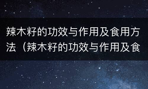 辣木籽的功效与作用及食用方法（辣木籽的功效与作用及食用方法及禁忌）