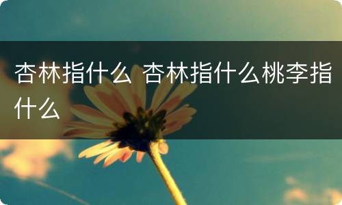 杏林指什么 杏林指什么桃李指什么