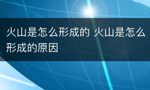 火山是怎么形成的 火山是怎么形成的原因